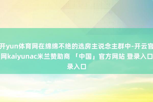 开yun体育网在绵绵不绝的选房主说念主群中-开云官网kaiyunac米兰赞助商 「中国」官方网站 登录入口