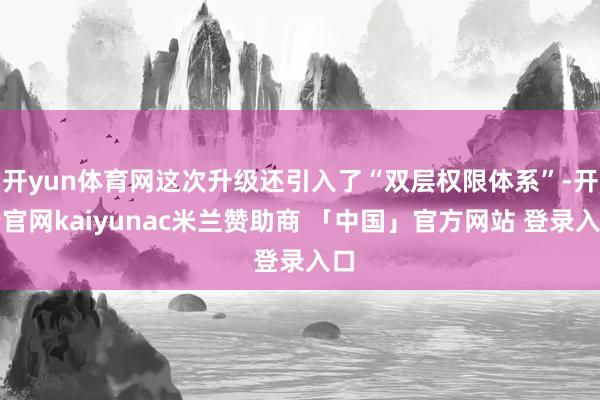 开yun体育网这次升级还引入了“双层权限体系”-开云官网kaiyunac米兰赞助商 「中国」官方网站 登录入口
