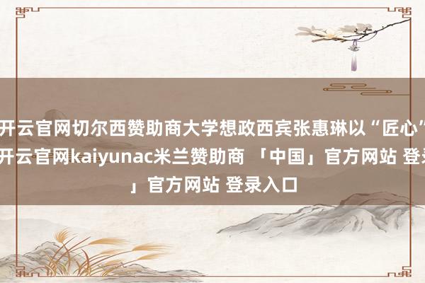 开云官网切尔西赞助商大学想政西宾张惠琳以“匠心”故事-开云官网kaiyunac米兰赞助商 「中国」官方网站 登录入口