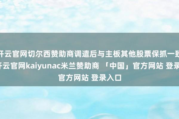 开云官网切尔西赞助商调遣后与主板其他股票保抓一致等-开云官网kaiyunac米兰赞助商 「中国」官方网站 登录入口