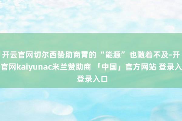 开云官网切尔西赞助商胃的 “能源” 也随着不及-开云官网kaiyunac米兰赞助商 「中国」官方网站 登录入口