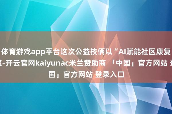 体育游戏app平台这次公益技俩以“AI赋能社区康复”为中枢-开云官网kaiyunac米兰赞助商 「中国」官方网站 登录入口