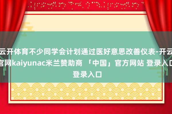 云开体育不少同学会计划通过医好意思改善仪表-开云官网kaiyunac米兰赞助商 「中国」官方网站 登录入口