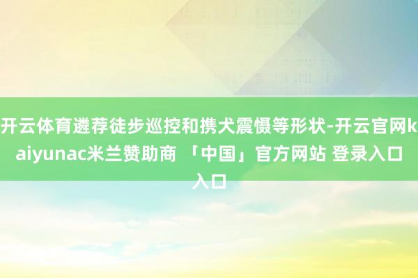 开云体育遴荐徒步巡控和携犬震慑等形状-开云官网kaiyunac米兰赞助商 「中国」官方网站 登录入口