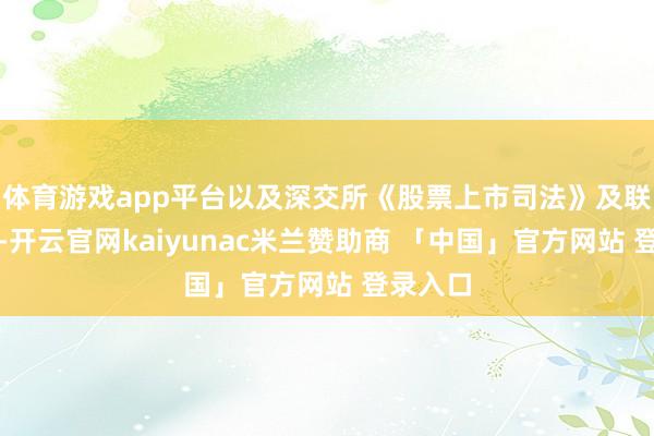 体育游戏app平台以及深交所《股票上市司法》及联系章程-开云官网kaiyunac米兰赞助商 「中国」官方网站 登录入口