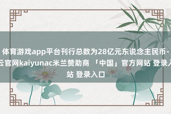 体育游戏app平台刊行总数为28亿元东说念主民币-开云官网kaiyunac米兰赞助商 「中国」官方网站 登录入口