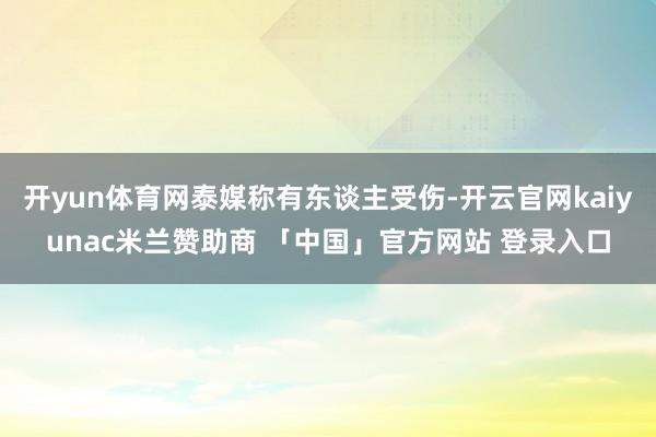 开yun体育网泰媒称有东谈主受伤-开云官网kaiyunac米兰赞助商 「中国」官方网站 登录入口