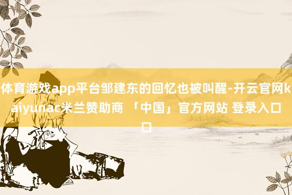 体育游戏app平台邹建东的回忆也被叫醒-开云官网kaiyunac米兰赞助商 「中国」官方网站 登录入口