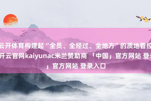 云开体育构建起“全员、全经过、全地方”的质地管控体系-开云官网kaiyunac米兰赞助商 「中国」官方网站 登录入口