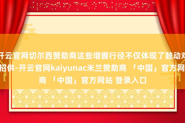 开云官网切尔西赞助商这些增握行径不仅体现了鼓动对公司价值的招供-开云官网kaiyunac米兰赞助商 「中国」官方网站 登录入口