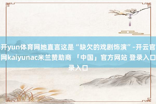 开yun体育网她直言这是“缺欠的戏剧饰演”-开云官网kaiyunac米兰赞助商 「中国」官方网站 登录入口
