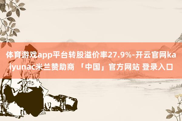 体育游戏app平台转股溢价率27.9%-开云官网kaiyunac米兰赞助商 「中国」官方网站 登录入口