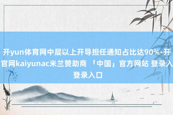 开yun体育网中层以上开导担任通知占比达90%-开云官网kaiyunac米兰赞助商 「中国」官方网站 登录入口