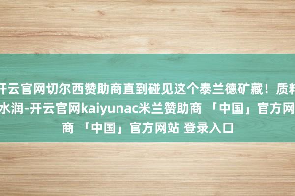 开云官网切尔西赞助商直到碰见这个泰兰德矿藏！质料像酸奶相通水润-开云官网kaiyunac米兰赞助商 「中国」官方网站 登录入口