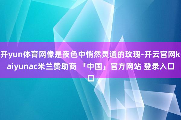 开yun体育网像是夜色中悄然灵通的玫瑰-开云官网kaiyunac米兰赞助商 「中国」官方网站 登录入口