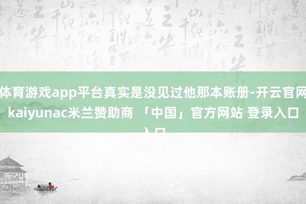 体育游戏app平台真实是没见过他那本账册-开云官网kaiyunac米兰赞助商 「中国」官方网站 登录入口