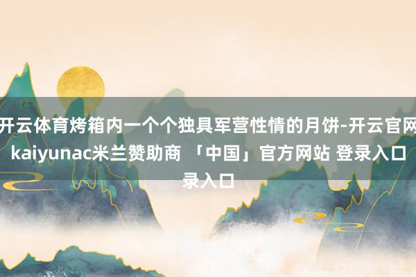 开云体育烤箱内一个个独具军营性情的月饼-开云官网kaiyunac米兰赞助商 「中国」官方网站 登录入口