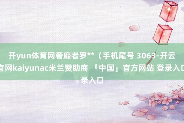 开yun体育网奢靡者罗**（手机尾号 3063-开云官网kaiyunac米兰赞助商 「中国」官方网站 登录入口