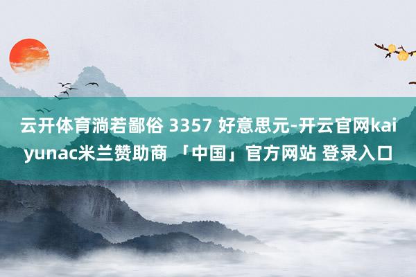 云开体育淌若鄙俗 3357 好意思元-开云官网kaiyunac米兰赞助商 「中国」官方网站 登录入口