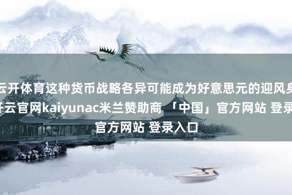 云开体育这种货币战略各异可能成为好意思元的迎风身分-开云官网kaiyunac米兰赞助商 「中国」官方网站 登录入口