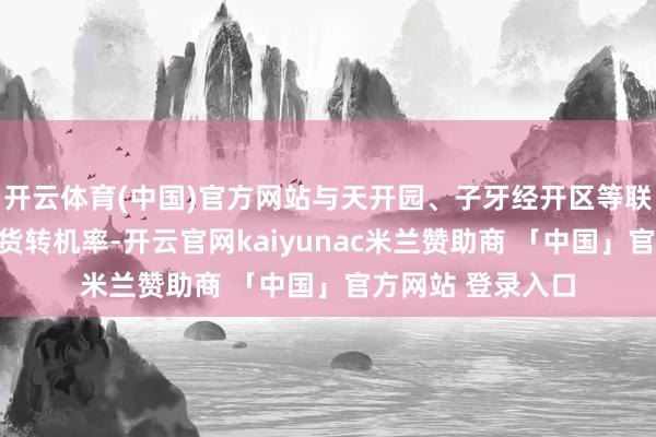 开云体育(中国)官方网站与天开园、子牙经开区等联动提高后果土产货转机率-开云官网kaiyunac米兰赞助商 「中国」官方网站 登录入口