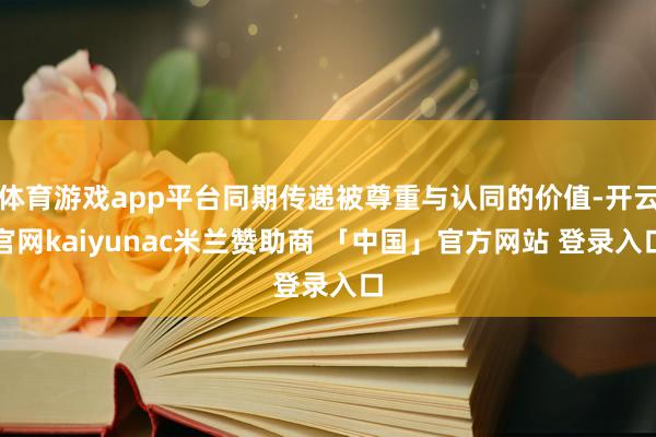 体育游戏app平台同期传递被尊重与认同的价值-开云官网kaiyunac米兰赞助商 「中国」官方网站 登录入口