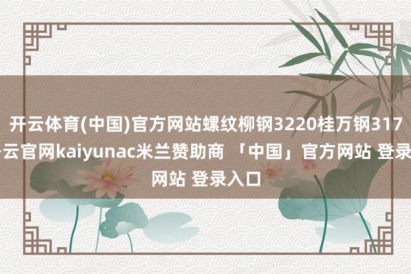 开云体育(中国)官方网站螺纹柳钢3220桂万钢3170-开云官网kaiyunac米兰赞助商 「中国」官方网站 登录入口