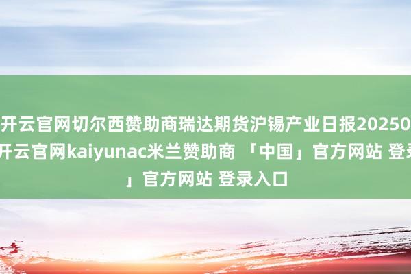 开云官网切尔西赞助商瑞达期货沪锡产业日报20250827-开云官网kaiyunac米兰赞助商 「中国」官方网站 登录入口