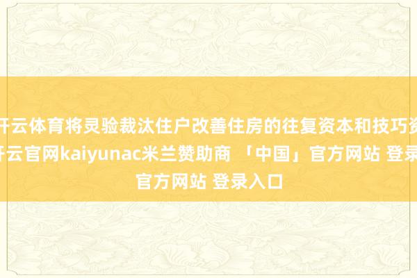 开云体育将灵验裁汰住户改善住房的往复资本和技巧资本-开云官网kaiyunac米兰赞助商 「中国」官方网站 登录入口