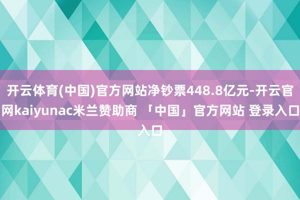 开云体育(中国)官方网站净钞票448.8亿元-开云官网kaiyunac米兰赞助商 「中国」官方网站 登录入口