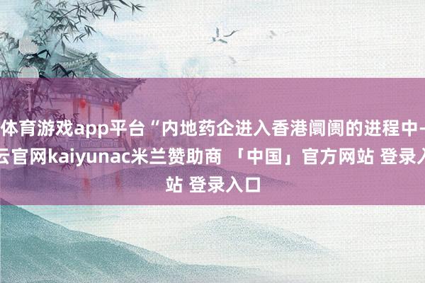体育游戏app平台“内地药企进入香港阛阓的进程中-开云官网kaiyunac米兰赞助商 「中国」官方网站 登录入口