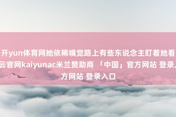 开yun体育网她依稀嗅觉路上有些东说念主盯着她看-开云官网kaiyunac米兰赞助商 「中国」官方网站 登录入口
