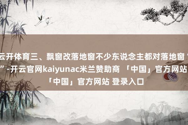 云开体育三、飘窗改落地窗不少东说念主都对落地窗“情有独钟”-开云官网kaiyunac米兰赞助商 「中国」官方网站 登录入口
