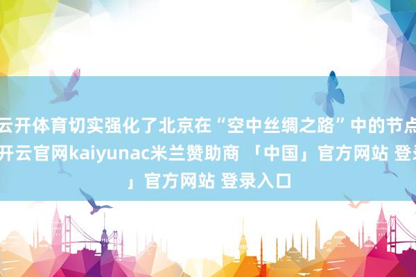 云开体育切实强化了北京在“空中丝绸之路”中的节点地位-开云官网kaiyunac米兰赞助商 「中国」官方网站 登录入口