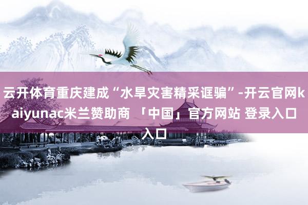 云开体育重庆建成“水旱灾害精采诓骗”-开云官网kaiyunac米兰赞助商 「中国」官方网站 登录入口