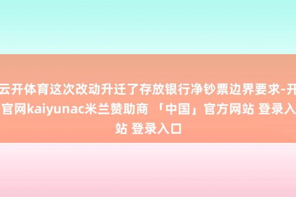 云开体育这次改动升迁了存放银行净钞票边界要求-开云官网kaiyunac米兰赞助商 「中国」官方网站 登录入口