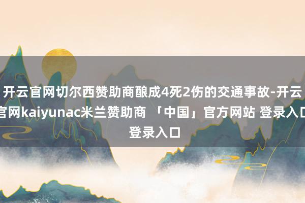 开云官网切尔西赞助商酿成4死2伤的交通事故-开云官网kaiyunac米兰赞助商 「中国」官方网站 登录入口