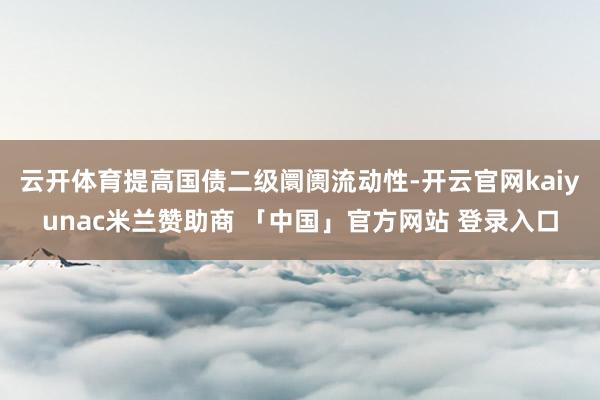 云开体育提高国债二级阛阓流动性-开云官网kaiyunac米兰赞助商 「中国」官方网站 登录入口
