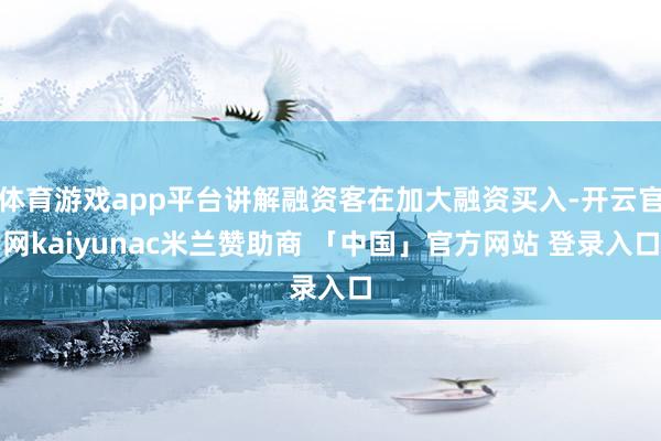 体育游戏app平台讲解融资客在加大融资买入-开云官网kaiyunac米兰赞助商 「中国」官方网站 登录入口