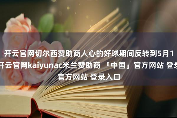 开云官网切尔西赞助商人心的好球　　期间反转到5月10日-开云官网kaiyunac米兰赞助商 「中国」官方网站 登录入口