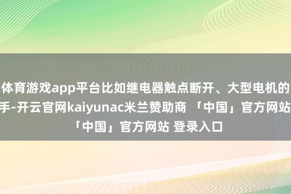 体育游戏app平台比如继电器触点断开、大型电机的启动或罢手-开云官网kaiyunac米兰赞助商 「中国」官方网站 登录入口