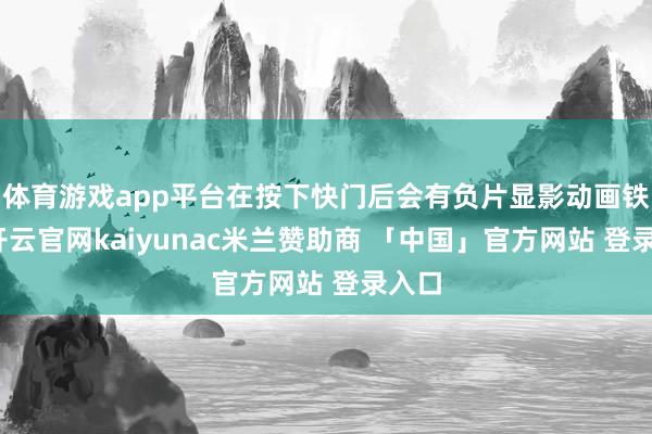 体育游戏app平台在按下快门后会有负片显影动画铁心-开云官网kaiyunac米兰赞助商 「中国」官方网站 登录入口