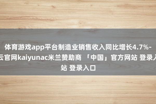 体育游戏app平台制造业销售收入同比增长4.7%-开云官网kaiyunac米兰赞助商 「中国」官方网站 登录入口