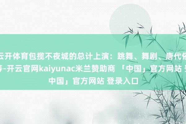云开体育包揽不夜城的总计上演:跳舞、舞剧、唐代俗例展示等-开云官网kaiyunac米兰赞助商 「中国」官方网站 登录入口