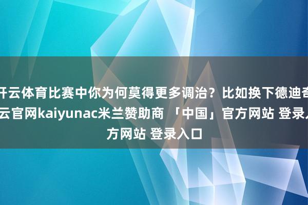 开云体育比赛中你为何莫得更多调治？比如换下德迪奇-开云官网kaiyunac米兰赞助商 「中国」官方网站 登录入口