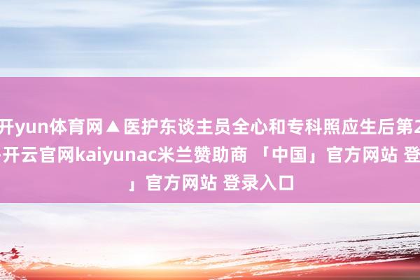 开yun体育网▲医护东谈主员全心和专科照应生后第29分钟-开云官网kaiyunac米兰赞助商 「中国」官方网站 登录入口