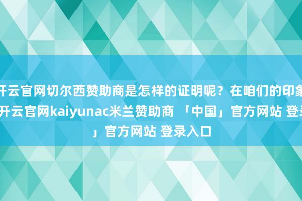 开云官网切尔西赞助商是怎样的证明呢？在咱们的印象当中-开云官网kaiyunac米兰赞助商 「中国」官方网站 登录入口