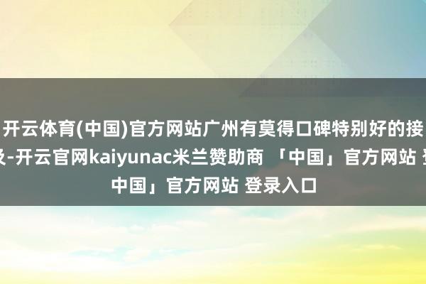 开云体育(中国)官方网站广州有莫得口碑特别好的接纳？以及-开云官网kaiyunac米兰赞助商 「中国」官方网站 登录入口