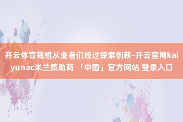 开云体育栽植从业者们经过探索创新-开云官网kaiyunac米兰赞助商 「中国」官方网站 登录入口