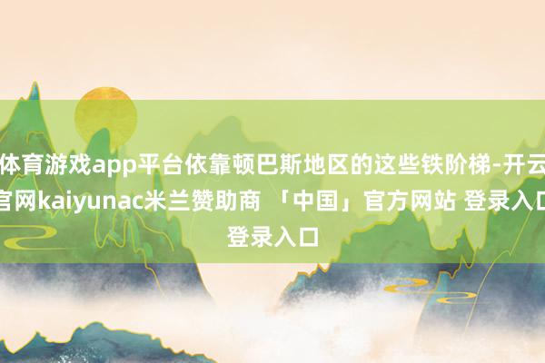 体育游戏app平台依靠顿巴斯地区的这些铁阶梯-开云官网kaiyunac米兰赞助商 「中国」官方网站 登录入口